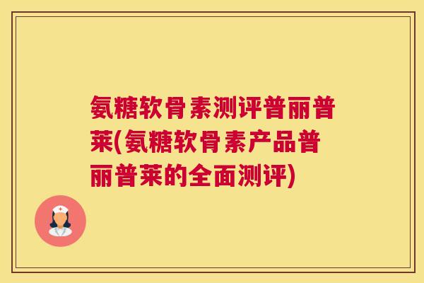 氨糖软骨素测评普丽普莱(氨糖软骨素产品普丽普莱的全面测评)