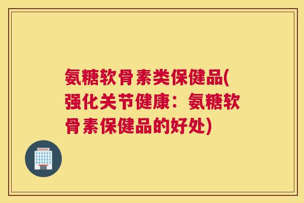 氨糖软骨素类保健品(强化关节健康：氨糖软骨素保健品的好处)