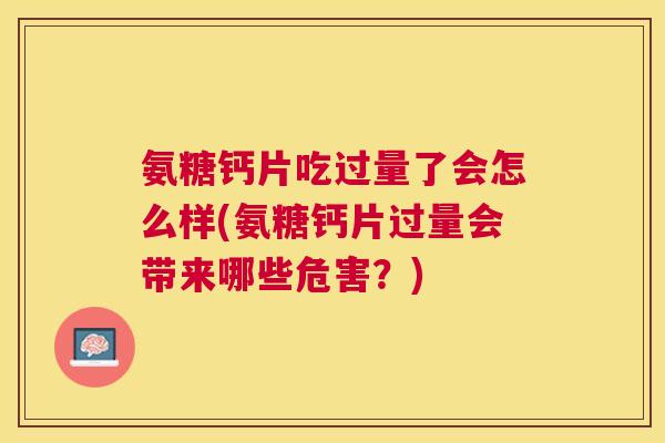 氨糖钙片吃过量了会怎么样(氨糖钙片过量会带来哪些危害？)