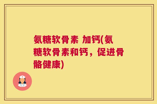 氨糖软骨素 加钙(氨糖软骨素和钙，促进骨骼健康)
