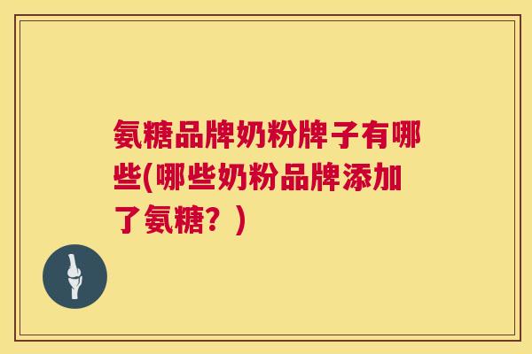 氨糖品牌奶粉牌子有哪些(哪些奶粉品牌添加了氨糖？)