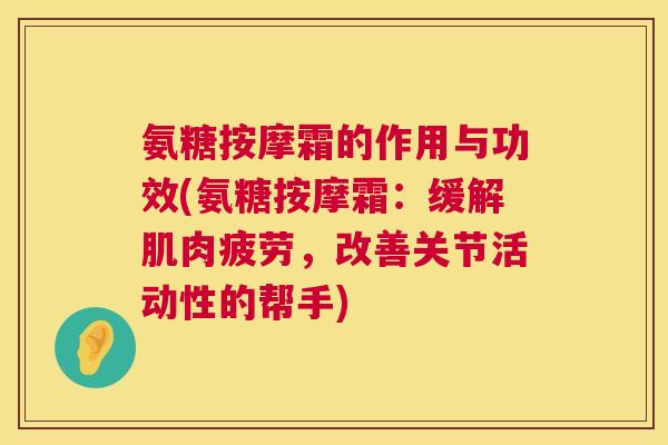 氨糖按摩霜的作用与功效(氨糖按摩霜：缓解肌肉疲劳，改善关节活动性的帮手)