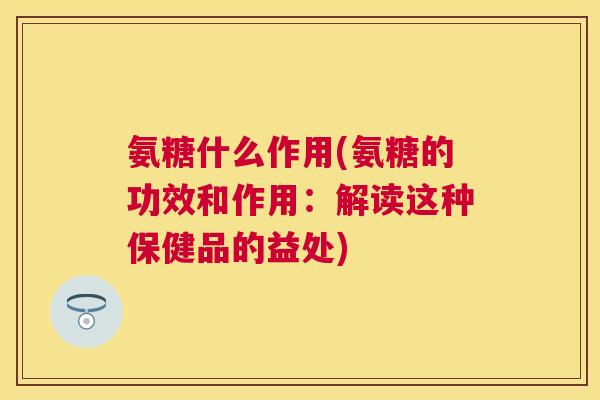 氨糖什么作用(氨糖的功效和作用：解读这种保健品的益处)