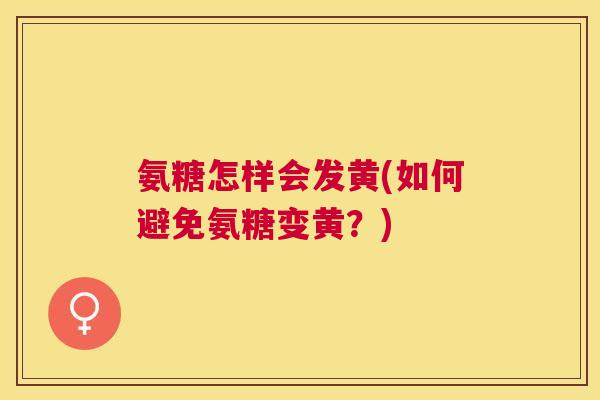 氨糖怎样会发黄(如何避免氨糖变黄?) 氨糖怎样会发黄(如何避免氨糖变黄?)