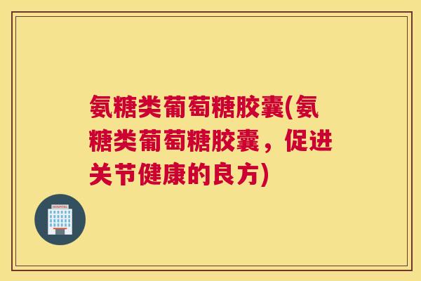 氨糖类葡萄糖胶囊(氨糖类葡萄糖胶囊,促进关节健康的良方) 氨糖类葡萄糖胶囊(氨糖类葡萄糖胶囊,促进关节健康的良方)