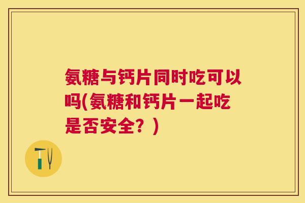 氨糖与钙片同时吃可以吗(氨糖和钙片一起吃是否安全？)