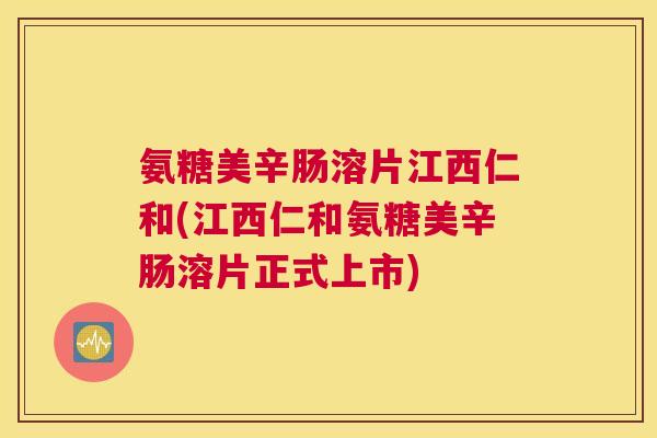 氨糖美辛肠溶片江西仁和(江西仁和氨糖美辛肠溶片正式上市)