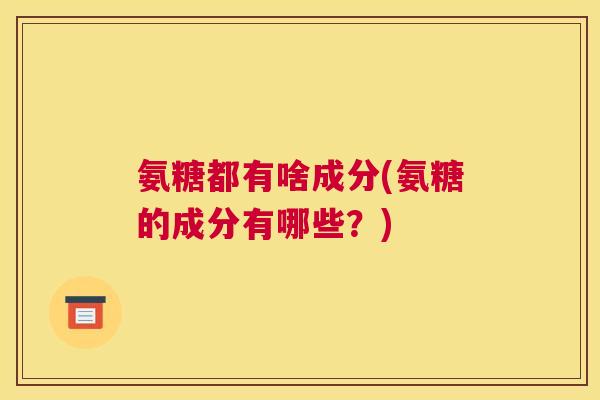 氨糖都有啥成分(氨糖的成分有哪些？)