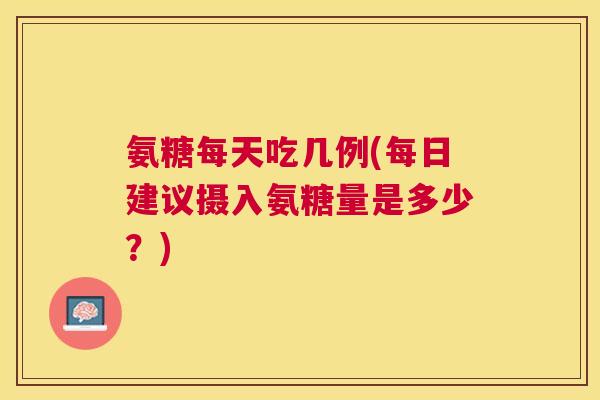 氨糖每天吃几例(每日建议摄入氨糖量是多少？)