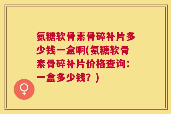 氨糖软骨素骨碎补片多少钱一盒啊(氨糖软骨素骨碎补片价格查询：一盒多少钱？)
