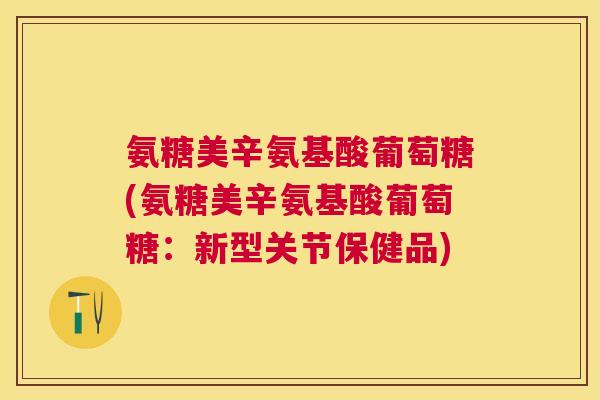 氨糖美辛氨基酸葡萄糖(氨糖美辛氨基酸葡萄糖：新型关节保健品)