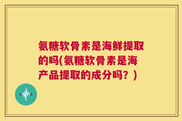 氨糖软骨素是海鲜提取的吗(氨糖软骨素是海产品提取的成分吗？)