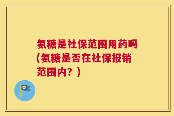 氨糖是社保范围用药吗(氨糖是否在社保报销范围内？)