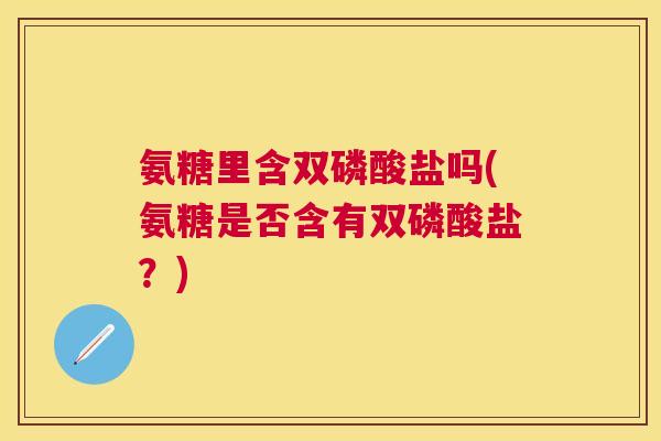 氨糖里含双磷酸盐吗(氨糖是否含有双磷酸盐？)