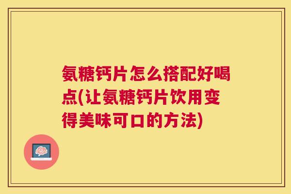 氨糖钙片怎么搭配好喝点(让氨糖钙片饮用变得美味可口的方法)