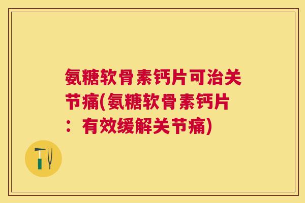 氨糖软骨素钙片可治关节痛(氨糖软骨素钙片：有效缓解关节痛)