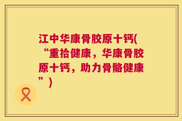 江中华康骨胶原十钙(“重拾健康，华康骨胶原十钙，助力骨骼健康”)