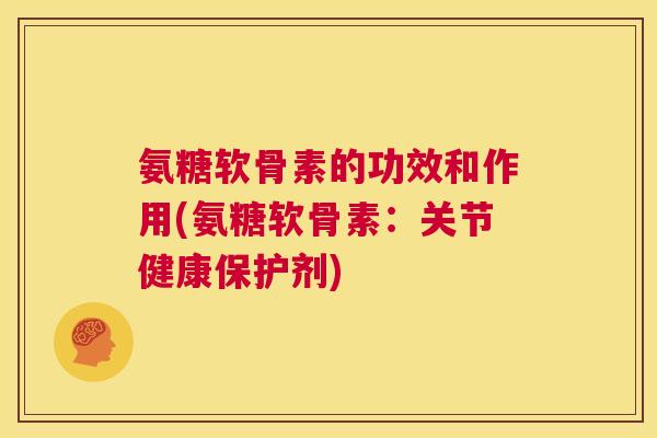 氨糖软骨素的功效和作用(氨糖软骨素：关节健康保护剂)