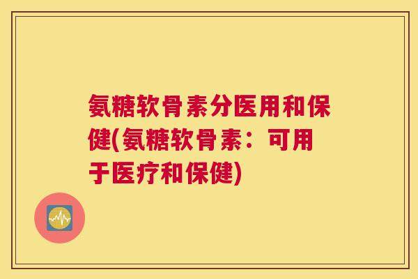 氨糖软骨素分医用和保健(氨糖软骨素：可用于医疗和保健)