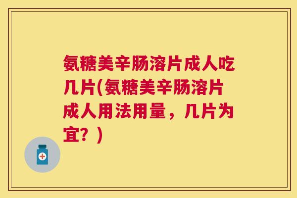 氨糖美辛肠溶片成人吃几片(氨糖美辛肠溶片成人用法用量，几片为宜？)