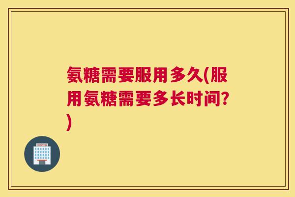 氨糖需要服用多久(服用氨糖需要多长时间？)
