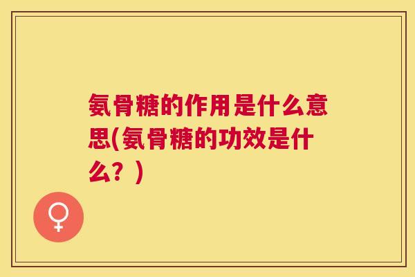 氨骨糖的作用是什么意思(氨骨糖的功效是什么？)