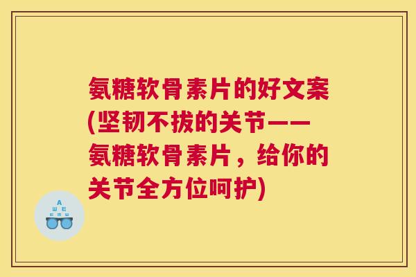 氨糖软骨素片的好文案(坚韧不拔的关节——氨糖软骨素片，给你的关节全方位呵护)