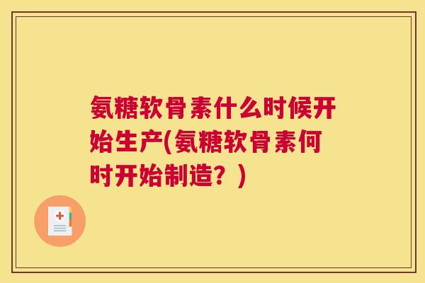 氨糖软骨素什么时候开始生产(氨糖软骨素何时开始制造？)