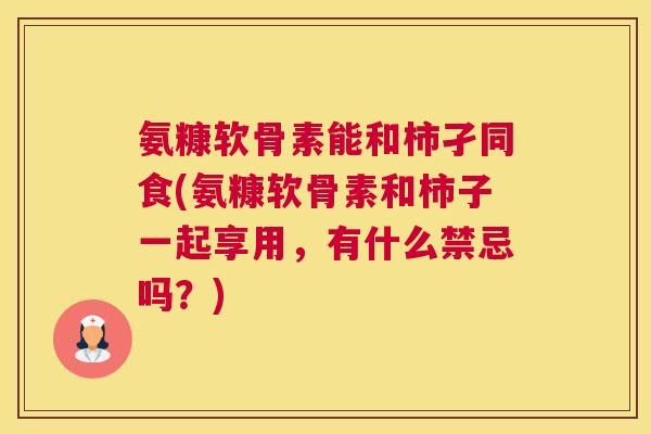 氨糠软骨素能和柿孑同食(氨糠软骨素和柿子一起享用，有什么禁忌吗？)