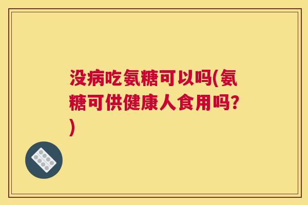 没病吃氨糖可以吗(氨糖可供健康人食用吗？)