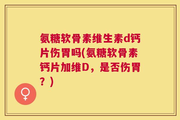 氨糖软骨素维生素d钙片伤胃吗(氨糖软骨素钙片加维D，是否伤胃？)