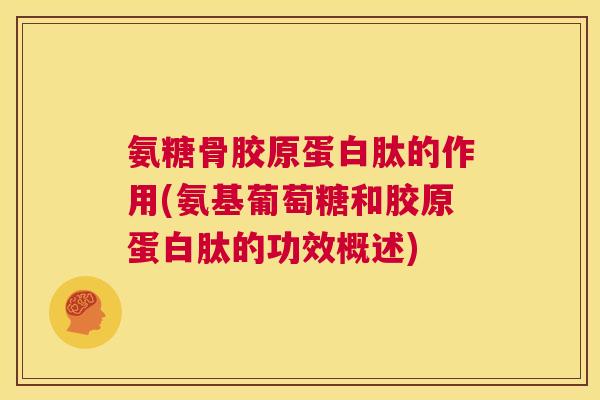 氨糖骨胶原蛋白肽的作用(氨基葡萄糖和胶原蛋白肽的功效概述) 氨糖骨胶原蛋白肽的作用(氨基葡萄糖和胶原蛋白肽的功效概述)