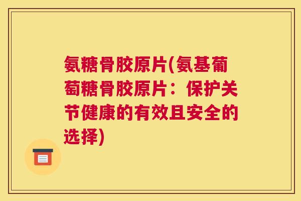 氨糖骨胶原片(氨基葡萄糖骨胶原片：保护关节健康的有效且安全的选择)