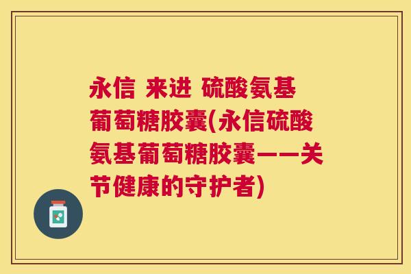永信 来进 硫酸氨基葡萄糖胶囊(永信硫酸氨基葡萄糖胶囊——关节健康的守护者)