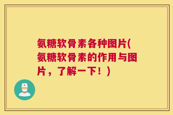氨糖软骨素各种图片(氨糖软骨素的作用与图片，了解一下！)