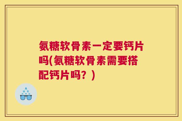 氨糖软骨素一定要钙片吗(氨糖软骨素需要搭配钙片吗？)