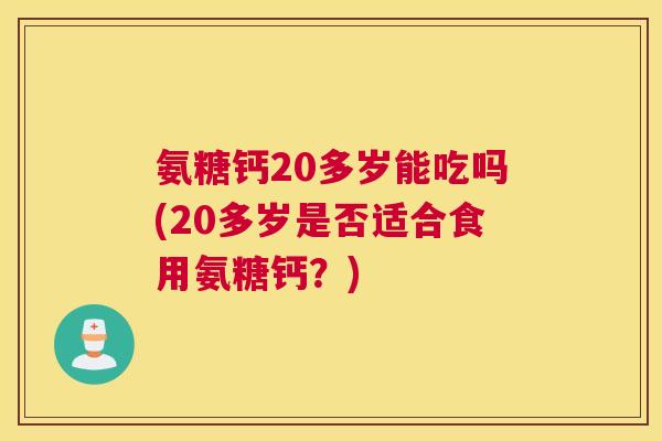 氨糖钙20多岁能吃吗(20多岁是否适合食用氨糖钙？)