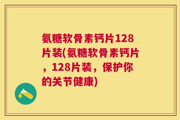 氨糖软骨素钙片128片装(氨糖软骨素钙片，128片装，保护你的关节健康)