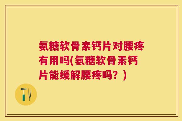 氨糖软骨素钙片对腰疼有用吗(氨糖软骨素钙片能缓解腰疼吗？)