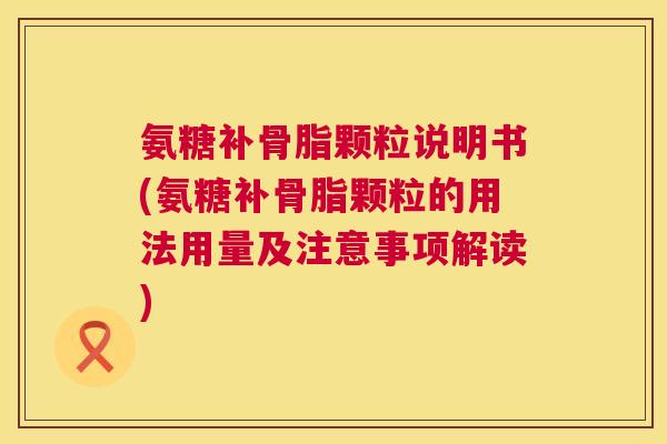 氨糖补骨脂颗粒说明书(氨糖补骨脂颗粒的用法用量及注意事项解读)