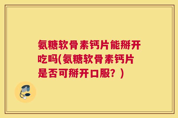 氨糖软骨素钙片能掰开吃吗(氨糖软骨素钙片是否可掰开口服？)
