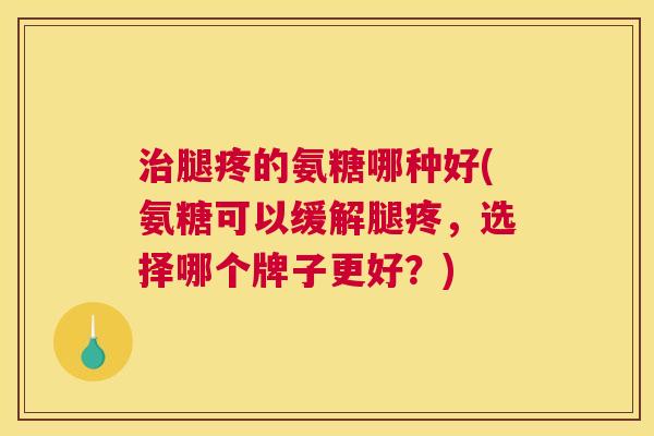治腿疼的氨糖哪种好(氨糖可以缓解腿疼，选择哪个牌子更好？)