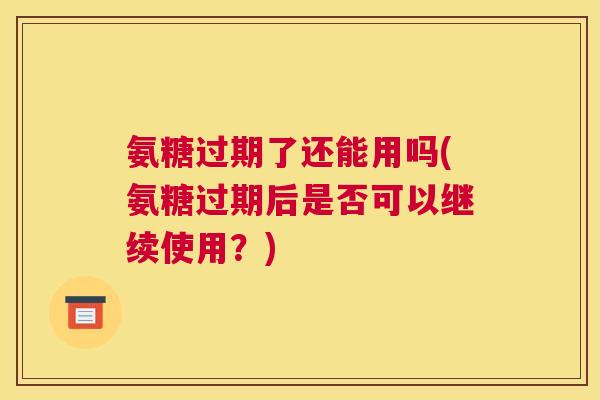 氨糖过期了还能用吗(氨糖过期后是否可以继续使用？)