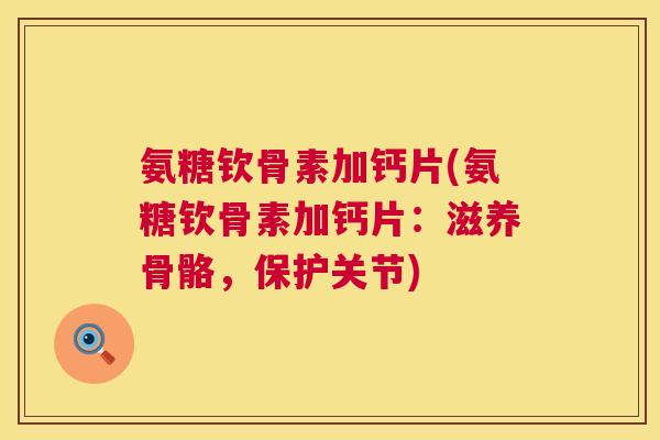 氨糖钦骨素加钙片(氨糖钦骨素加钙片：滋养骨骼，保护关节)