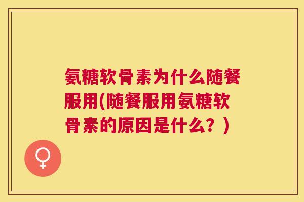 氨糖软骨素为什么随餐服用(随餐服用氨糖软骨素的原因是什么？)
