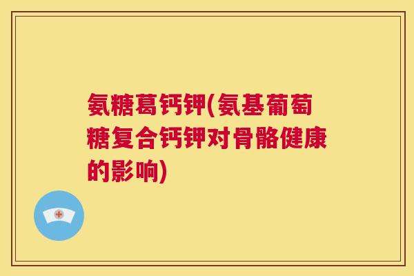 氨糖葛钙钾(氨基葡萄糖复合钙钾对骨骼健康的影响)