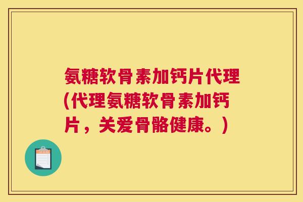 氨糖软骨素加钙片代理(代理氨糖软骨素加钙片，关爱骨骼健康。)