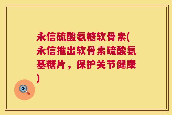 永信硫酸氨糖软骨素(永信推出软骨素硫酸氨基糖片，保护关节健康)