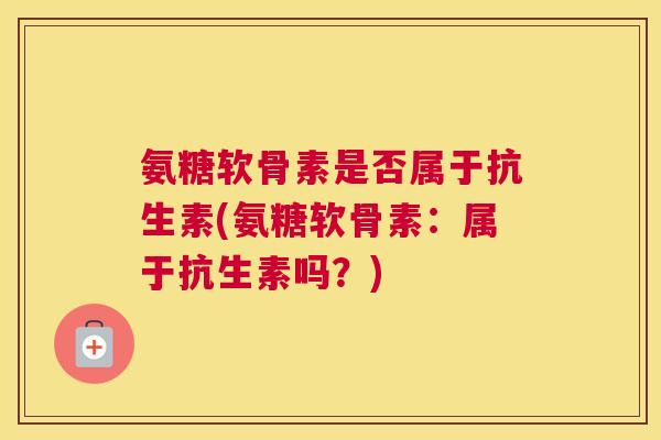 氨糖软骨素是否属于抗生素(氨糖软骨素：属于抗生素吗？)