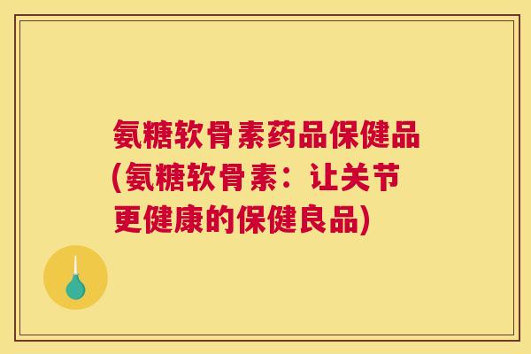 氨糖软骨素药品保健品(氨糖软骨素：让关节更健康的保健良品)